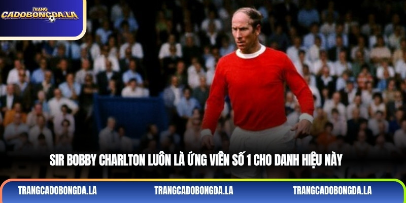 Sir Bobby Charlton luôn là ứng viên số 1 cho danh hiệu này