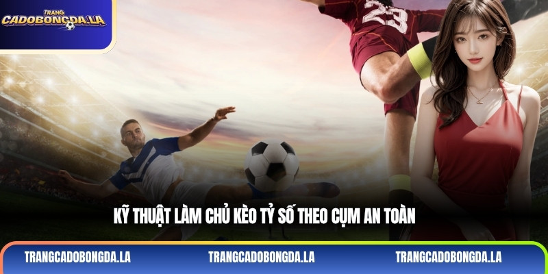 Kỹ thuật làm chủ kèo tỷ số theo cụm an toàn