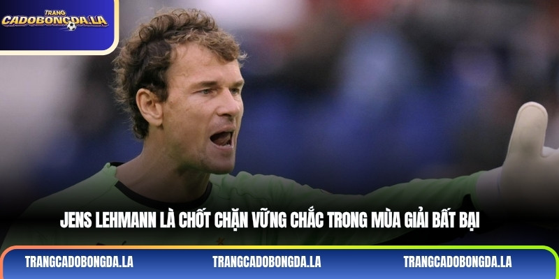 Jens Lehmann là chốt chặn vững chắc trong mùa giải bất bại